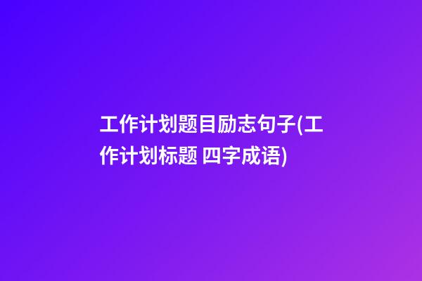 工作计划题目励志句子(工作计划标题 四字成语)